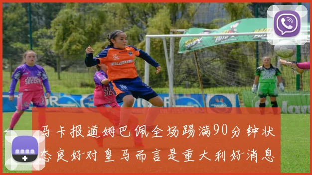 马卡报道姆巴佩全场踢满90分钟状态良好对皇马而言是重大利好消息