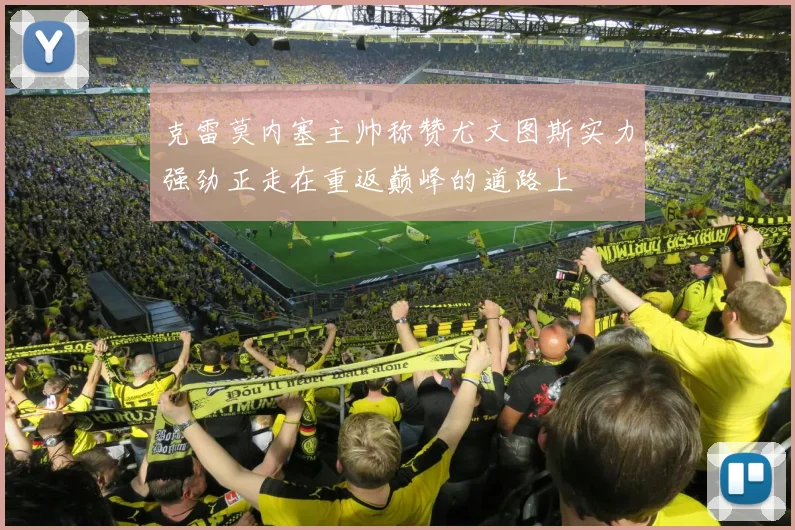 克雷莫内塞主帅称赞尤文图斯实力强劲正走在重返巅峰的道路上
