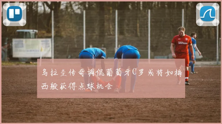 乌拉圭传奇调侃葡萄牙C罗或将如梅西般获得点球机会
