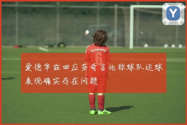 爱德华兹回应芬奇言论称球队运球表现确实存在问题
