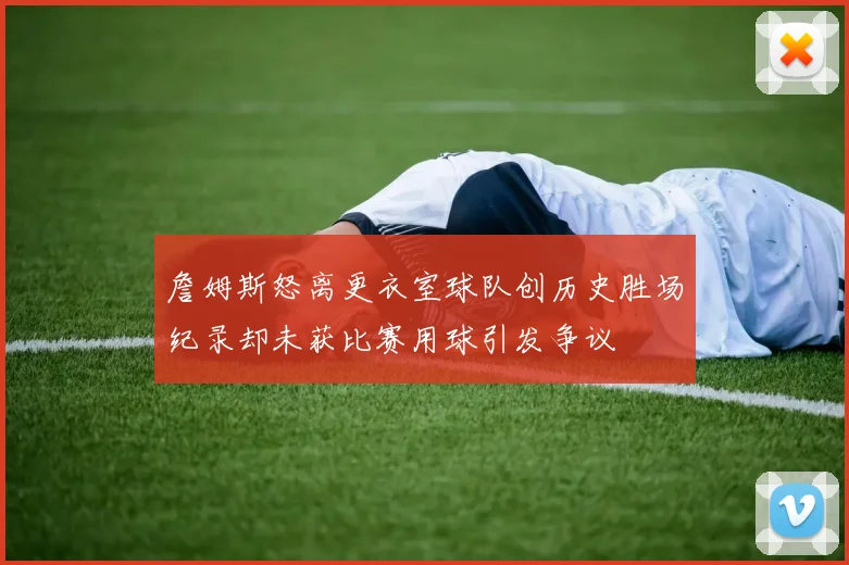 詹姆斯怒离更衣室球队创历史胜场纪录却未获比赛用球引发争议