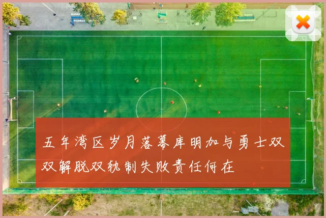 五年湾区岁月落幕库明加与勇士双双解脱双轨制失败责任何在