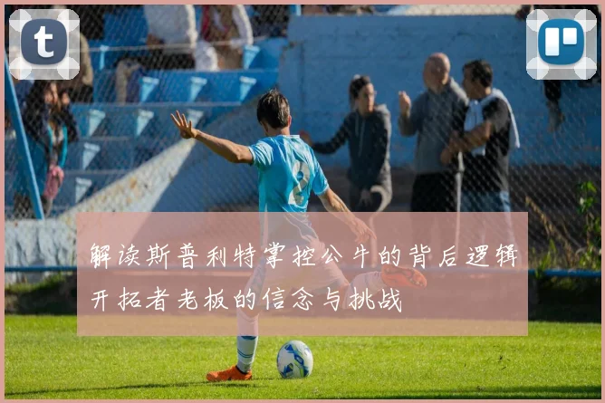 解读斯普利特掌控公牛的背后逻辑开拓者老板的信念与挑战
