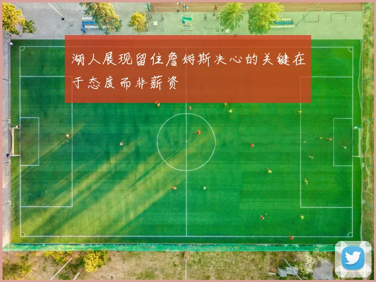 湖人展现留住詹姆斯决心的关键在于态度而非薪资