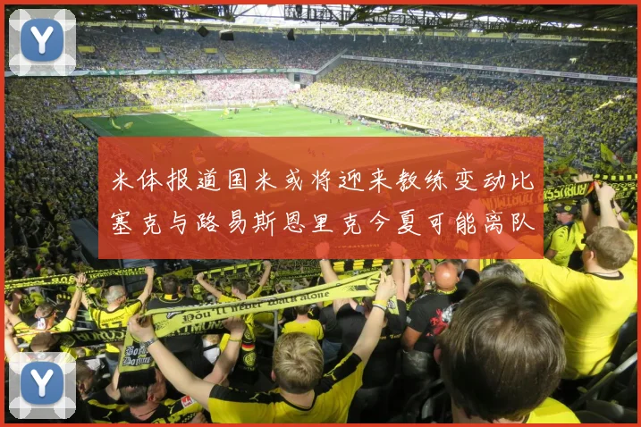 米体报道国米或将迎来教练变动比塞克与路易斯恩里克今夏可能离队
