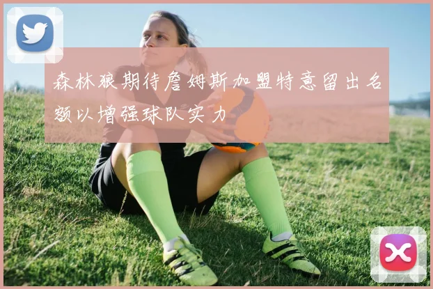 森林狼期待詹姆斯加盟特意留出名额以增强球队实力