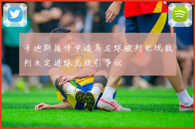 卡迪斯接传中造乌龙球被判犯规裁判决定进球无效引争议