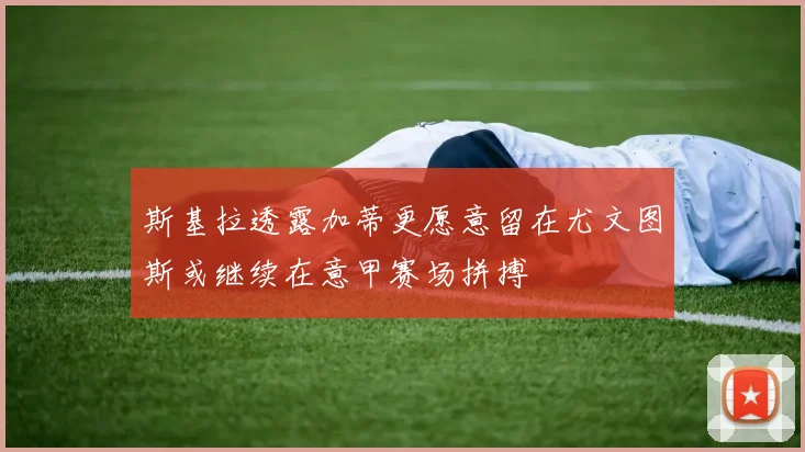 斯基拉透露加蒂更愿意留在尤文图斯或继续在意甲赛场拼搏