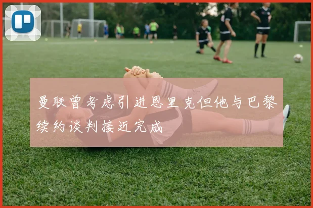 曼联曾考虑引进恩里克但他与巴黎续约谈判接近完成