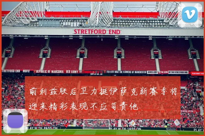 前利兹联后卫力挺伊萨克新赛季将迎来精彩表现不应苛责他
