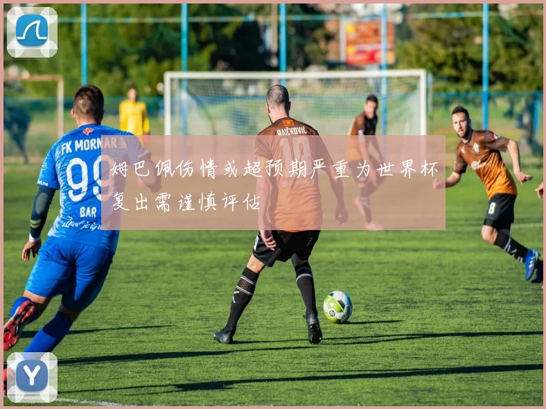 姆巴佩伤情或超预期严重为世界杯复出需谨慎评估