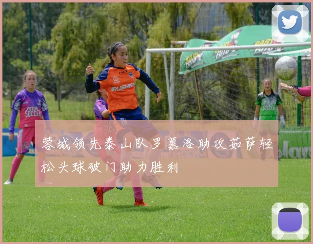 蓉城领先泰山队罗慕洛助攻茹萨轻松头球破门助力胜利