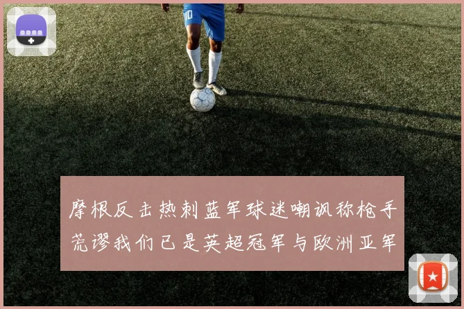 摩根反击热刺蓝军球迷嘲讽称枪手荒谬我们已是英超冠军与欧洲亚军