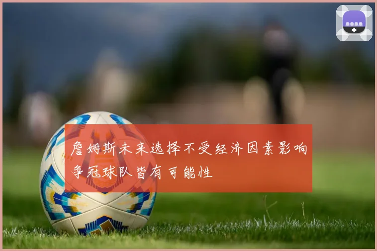 詹姆斯未来选择不受经济因素影响争冠球队皆有可能性