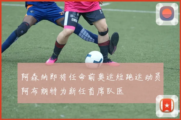 阿森纳即将任命前奥运短跑运动员阿布朗特为新任首席队医