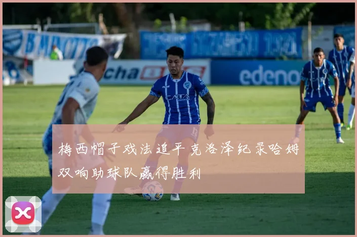 梅西帽子戏法追平克洛泽纪录哈姆双响助球队赢得胜利