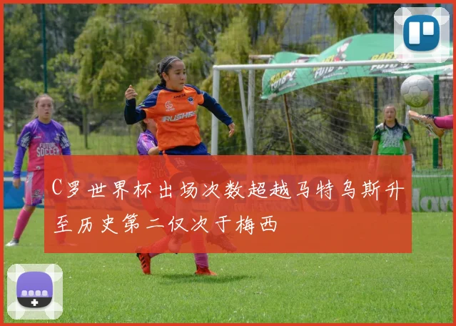 C罗世界杯出场次数超越马特乌斯升至历史第二仅次于梅西