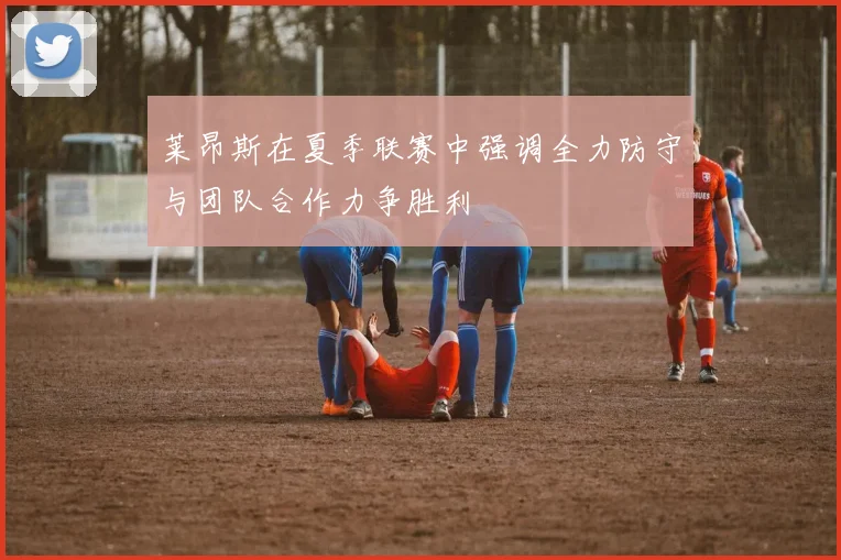 莱昂斯在夏季联赛中强调全力防守与团队合作力争胜利