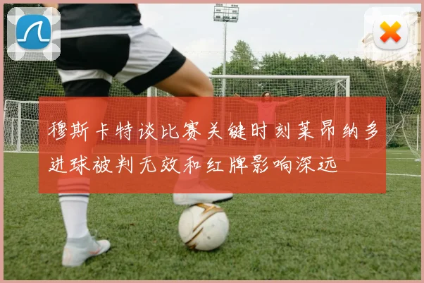 穆斯卡特谈比赛关键时刻莱昂纳多进球被判无效和红牌影响深远