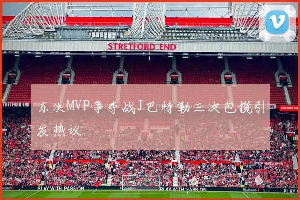 东决MVP争夺战J巴特勒三次包揽引发热议