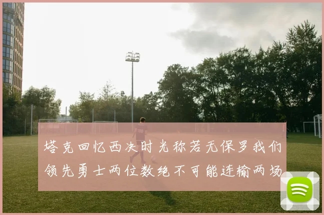 塔克回忆西决时光称若无保罗我们领先勇士两位数绝不可能连输两场