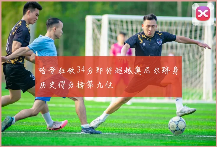 哈登狂砍34分即将超越奥尼尔跻身历史得分榜第九位